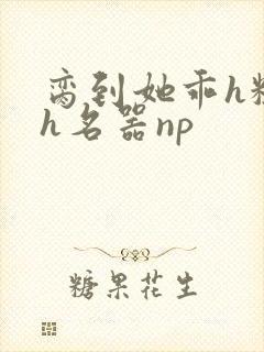 脔到她乖h粗话h名器np