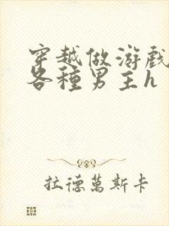 穿越做游戏要和各种男主h