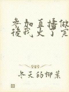 参加直播做综艺后我火了完整版