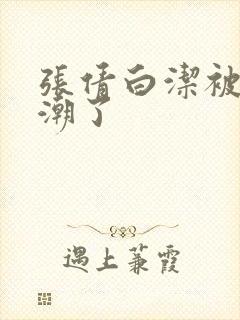 张倩白洁被弄高潮了