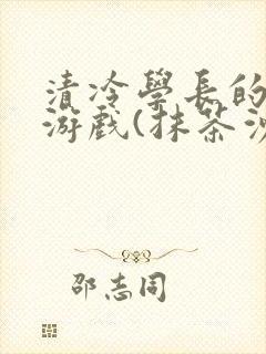 清冷学长的神奇游戏(抹茶沙冰)