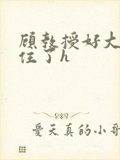 顾教授好大含不住了h