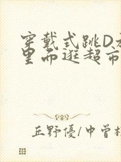 穿戴式跳D放在里面逛超市作文