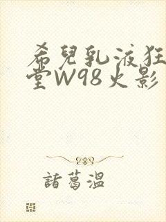 希儿乳液狂飙天堂W98火影