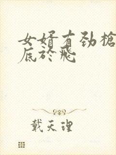 女婿有劲枪枪到底于飞