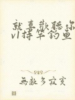 就喜欢听你叫1v1持竿钓鱼