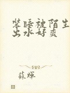 装睡被陌生人摸出水好爽