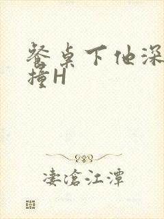 餐桌下他深深顶撞H