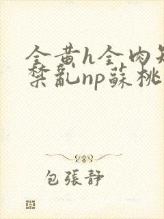 全黄h全肉短篇禁乱np苏桃