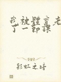 我被体育老师c了一节课