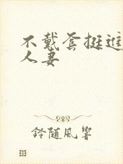 不戴套挺进朋友人妻