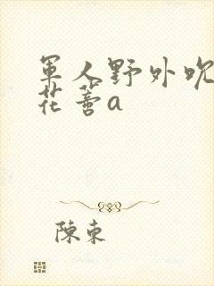 军人野外吮她的花蒂a