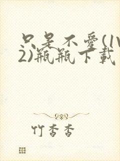 只是不爱(1V2)瓶瓶下载