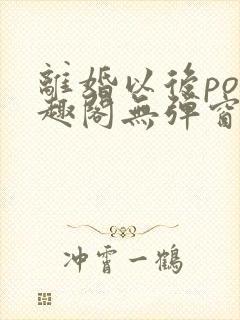 离婚以后po笔趣阁无弹窗