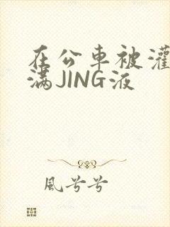 在公车被灌强行满JING液