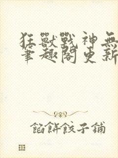 狂兽战神无弹窗笔趣阁更新