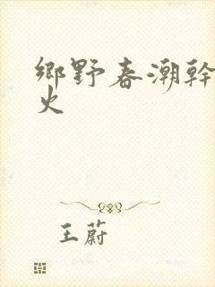 乡野春潮干柴烈火