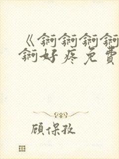 《锕锕锕锕锕锕锕好疼免费视频》