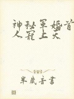 神秘军婚首长大人宠上天