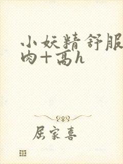 小妖精舒服吗+肉+高h