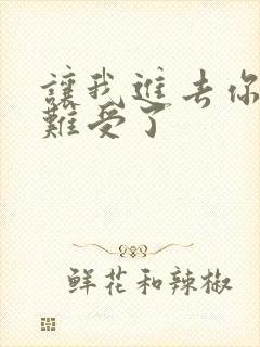 让我进去你就不难受了