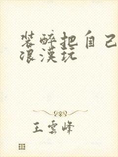 装醉把自己给流浪汉玩