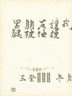 男朋友让我打开腿被他摸