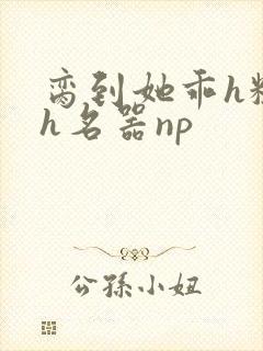 脔到她乖h粗话h名器np