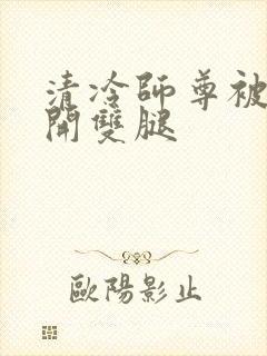 清冷师尊被迫张开双腿
