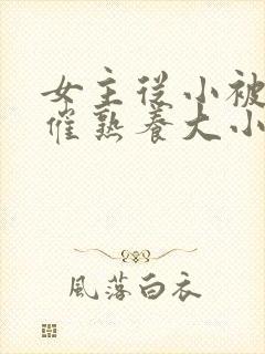 女主从小被秘药催熟养大小说