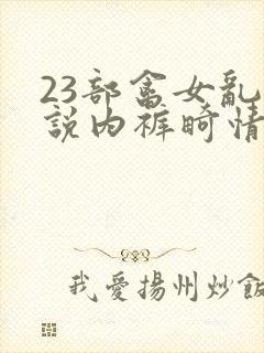 23部禽女乱小说内裤畸情视频