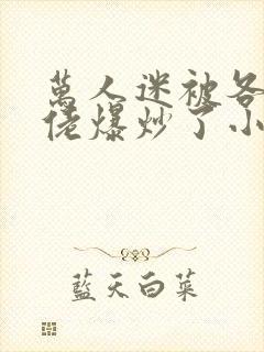 万人迷被各路大佬爆炒了小说