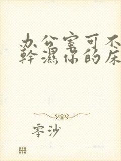 办公室可不可以干湿你的床垫