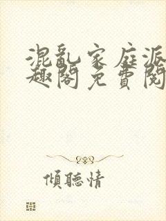 混乱家庭派对笔趣阁免费阅读全文笔趣阁