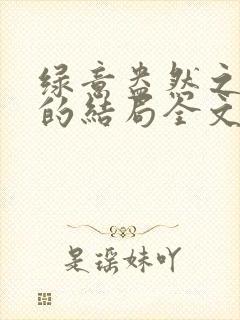 绿意盎然之小东的结局全文笔趣阁在线阅读