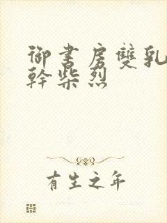 御书房双乳晃动干柴烈