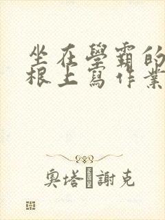 坐在学霸的大紫根上写作业