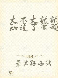 大不大试试不就知道了笔趣阁