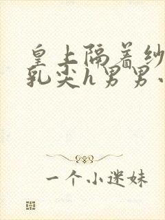 皇上隔着纱衣含乳尖h男男小说