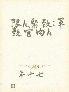 限h紧致:军人教官肉h