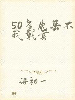 50多岁岳不让我戴套