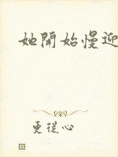 她开始慢迎迎合