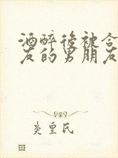 酒醉后被合租室友的男朋友睡了