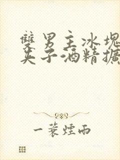 双男主冰块棉签夹子酒精扩张器