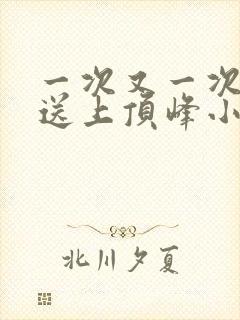 一次又一次把她送上顶峰小说