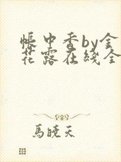 帐中香by金银花露在线全文免费阅读