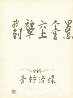 我被六个男人躁到早上会怎么样