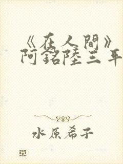 《在人间》采薇阿铭陆三平小说