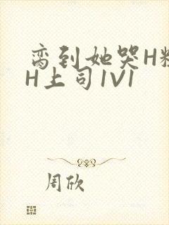 脔到她哭H粗话H上司1V1