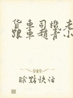 货车司机老周和跟车赵青小明